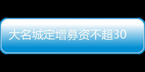 大名城定增募資不超30億元議案獲股東大會通過