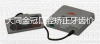 大同金冠口腔矯正牙齒價格值得沖,猜猜8500~2w元的牙套都有啥類型的