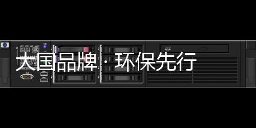 大國(guó)品牌 · 環(huán)保先行