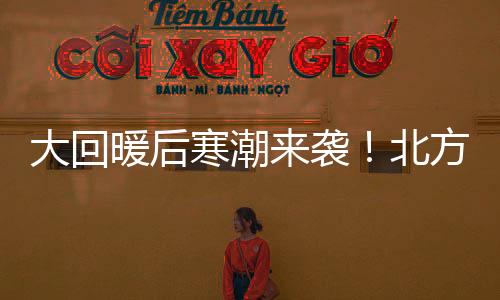 大回暖后寒潮來襲！北方多地或將被“速凍”