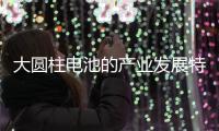 大圓柱電池的產業發展特征