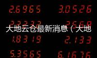 大地云倉最新消息（大地云倉）