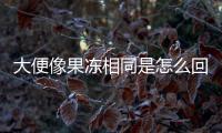 大便像果凍相同是怎么回事