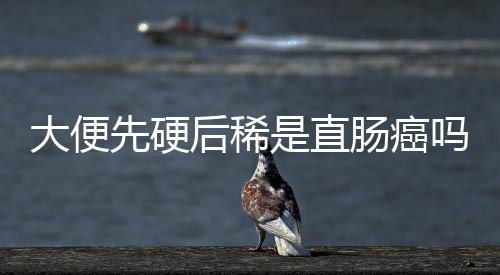 大便先硬后稀是直腸癌嗎