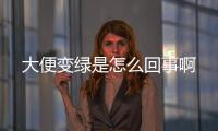 大便變綠是怎么回事啊