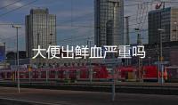 大便出鮮血嚴重嗎