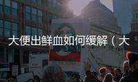 大便出鮮血如何緩解（大便帶鮮血怎么治療）