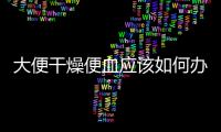 大便干燥便血應該如何辦