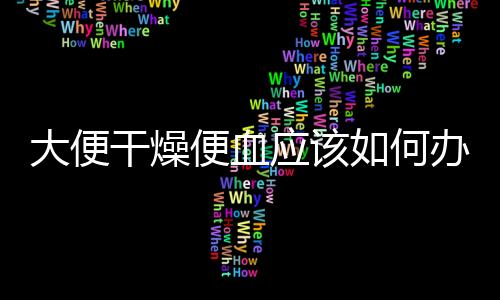 大便干燥便血應該如何辦