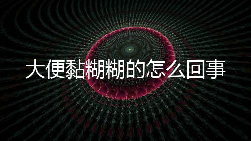 大便黏糊糊的怎么回事