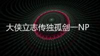 大俠立志傳獨孤劍一NPC有什么特點