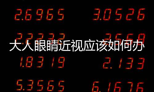 大人眼睛近視應該如何辦