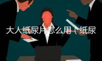 大人紙尿片怎么用（紙尿片怎么用）