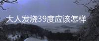 大人發燒39度應該怎樣退燒