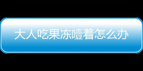大人吃果凍噎著怎么辦