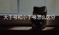 大于號和小于號怎么區分?（大于號小于號怎樣區分）