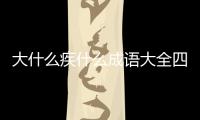 大什么疾什么成語大全四個字大（大什么疾什么）