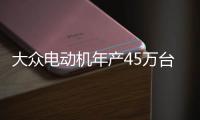 大眾電動機年產45萬臺 奧迪/大眾MEB將搭載