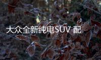 大眾全新純電SUV 配奔馳同款內(nèi)飾明年上市