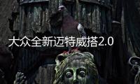大眾全新邁特威搭2.0T引擎 將于6月上市