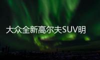 大眾全新高爾夫SUV明年發布 推純電動版