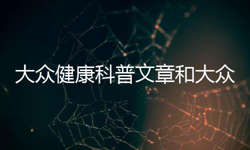 大眾健康科普文章和大眾健康科普知識的情況說明