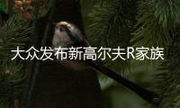 大眾發布新高爾夫R家族 動力/加速雙提升