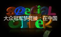 大眾冠軍夢(mèng)競(jìng)技：在中國(guó)市場(chǎng)走勢(shì)為成敗關(guān)鍵