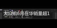 大眾前6月在華銷量超148萬輛 增長6.3%