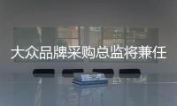 大眾品牌采購總監將兼任集團首席運營官