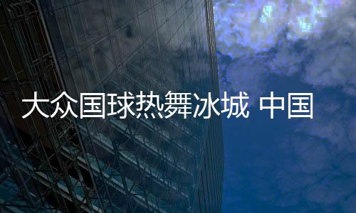 大眾國球熱舞冰城 中國乒協(xié)會員聯(lián)賽哈爾濱站昨開賽