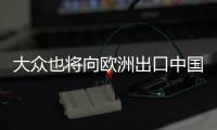 大眾也將向歐洲出口中國制造的電動汽車
