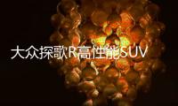 大眾探歌R高性能SUV明年亮相 破百僅需5秒