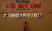 大眾探岳X將于7月17日上市 預售23.60萬起