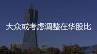 大眾或考慮調(diào)整在華股比 明年初將有定論