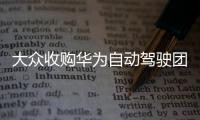大眾收購(gòu)華為自動(dòng)駕駛團(tuán)隊(duì) 官方不予置評(píng)