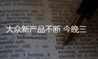 大眾新產品不斷 今晚三款全新轎車集體亮相