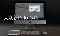 大眾新Polo GTS到店實拍 搭1.4T造型運動