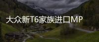 大眾新T6家族進口MPV將上市 配置大幅提升
