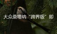 大眾桑塔納“跨界版”即將上市 外觀大改