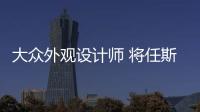 大眾外觀設計師 將任斯柯達設計部主管