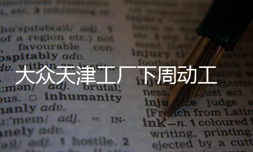大眾天津工廠下周動工 總投資達(dá)195億元