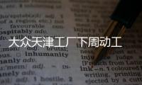 大眾天津工廠下周動工 總投資達195億元