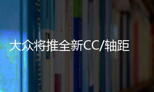 大眾將推全新CC/軸距增加 基于MQB平臺(tái)