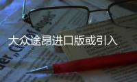 大眾途昂進口版或引入 搭2.0T/預售39.8萬