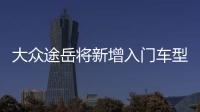 大眾途岳將新增入門車型 搭載1.2T發動機