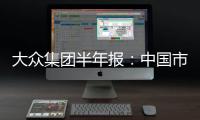 大眾集團半年報：中國市場表現(xiàn)欠佳
