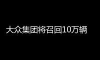 大眾集團(tuán)將召回10萬輛插混車：高壓電池含絕緣隱患 有起火風(fēng)險(xiǎn)