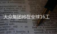 大眾集團將在全球16工廠生產(chǎn)電動車