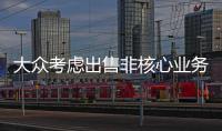 大眾考慮出售非核心業(yè)務(wù) 占集團(tuán)收入20%
